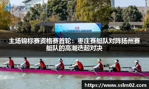 主场锦标赛资格赛首轮：枣庄赛艇队对阵扬州赛艇队的高潮迭起对决