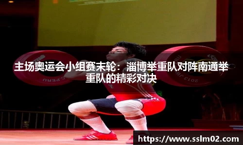 主场奥运会小组赛末轮：淄博举重队对阵南通举重队的精彩对决