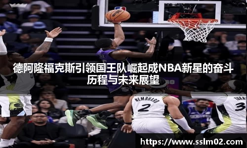 德阿隆福克斯引领国王队崛起成NBA新星的奋斗历程与未来展望
