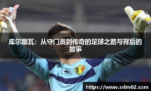 库尔图瓦：从守门员到传奇的足球之路与背后的故事